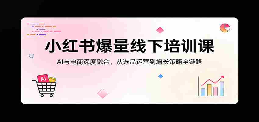 小红书爆量线下培训课：AI与电商深度融合，从选品运营到增长策略全链路-中创网_分享创业项目_助您在家赚钱