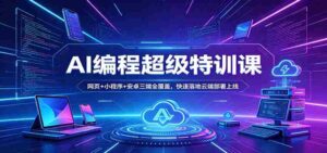 AI编程超级特训课:网页+小程序+安卓三端全覆盖,快速落地云端部署上线-中创网_分享创业项目_助您在家赚钱