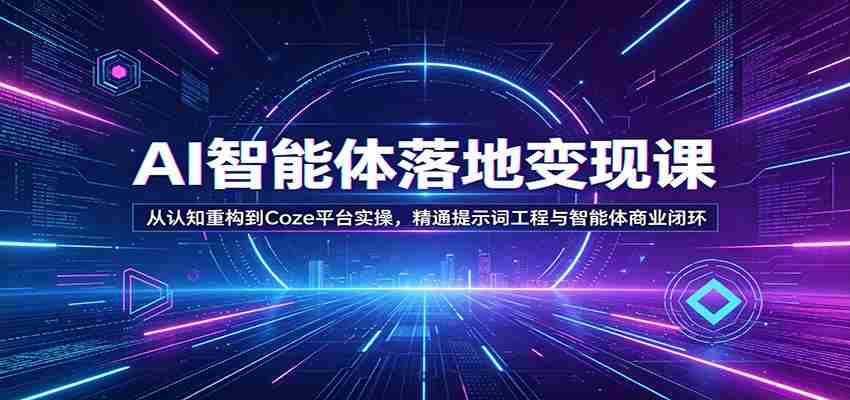 AI智能体落地变现课：从认知重构到Coze平台实操，精通提示词工程与智能体商业闭环-中创网_分享创业项目_助您在家赚钱