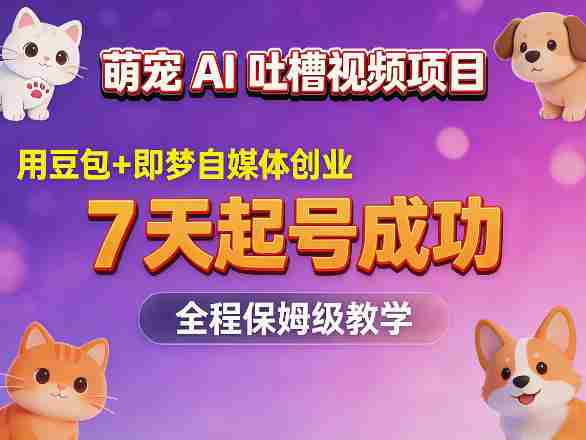 萌宠AI吐槽视频项目，用豆包+即梦自媒体创业，7天起号成功，全程保姆级教学-中创网_分享创业项目_助您在家赚钱