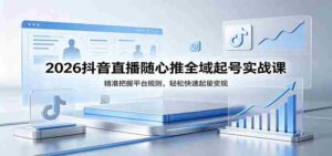2026抖音直播随心推全域起号实战课,精准把握平台规则,轻松快速起量变现-中创网_分享创业项目_助您在家赚钱