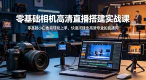 零基础相机高清直播间搭建实战课,小白也能轻松上手,快速搭建出高清专业的直播间-中创网_分享创业项目_助您在家赚钱
