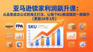 (17841期)亚马逊卖家利润飙升课:从品类成功公式到海王打法,让每个SKU都成爆款一路飙升(更新26年3月)-中创网_分享创业项目_助您在家赚钱