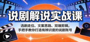 说剧解说实战课:选剧走位、文案思路、双端剪辑,手把手教你打造有辨识度的说剧账号-中创网_分享创业项目_助您在家赚钱