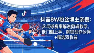 (18069期)抖音8W粉丝博主亲授:乒乓球赛事解说剪辑教学,低门槛上手,解锁创作伙伴+精选双收益-中创网_分享创业项目_助您在家赚钱