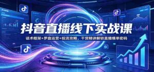 抖音直播线下实战课:话术框架+罗盘运营+投流攻略,干货精讲解锁直播爆单密码-中创网_分享创业项目_助您在家赚钱