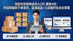 (18188期)淘宝无货源5.0单店月入2万-更新4月:开店防骗到下单发货,蓝海选品+三店循环玩法全掌握-中创网_分享创业项目_助您在家赚钱