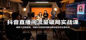 抖音直播间流量破局实战课:破解个位数困局,详解打标签破流量池撬动自然流全套玩法-中创网_分享创业项目_助您在家赚钱