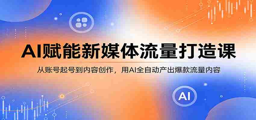 AI赋能新媒体流量打造课：从账号起号到内容创作，用AI全自动产出爆款流量内容-中创网_分享创业项目_助您在家赚钱