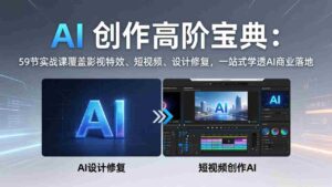 (17887期)AI 创作高阶宝典:59节实战课覆盖影视特效、短视频、设计修复,一站式学透AI商业落地-中创网_分享创业项目_助您在家赚钱