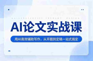 AI论文实战课：用AI高效辅助写作，从开题到定稿一站式搞定-中创网_分享创业项目_助您在家赚钱