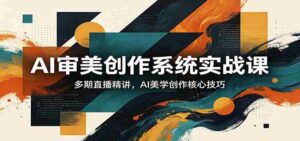 AI审美创作系统实战课,多期直播精讲,AI美学创作核心技巧-中创网_分享创业项目_助您在家赚钱