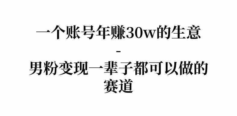 拆解一个账号年入30个w的生意-男粉变现一辈子都可以做的赛道