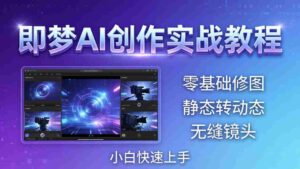 (18196期)即梦AI创作实战教程,从零基础修图到AI导演,实战教学静态转动态+无缝镜头,小白快速上手-中创网_分享创业项目_助您在家赚钱