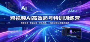 短视频AI高效起号特训训练营:赛道定位+文案配音+剪辑思维,小白快速做出高播放作品-中创网_分享创业项目_助您在家赚钱
