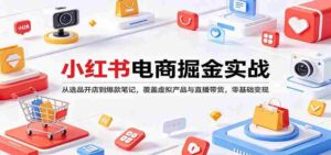 小红书电商掘金实战:从选品开店到爆款笔记,覆盖虚拟产品与直播带货,零基础变现-中创网_分享创业项目_助您在家赚钱