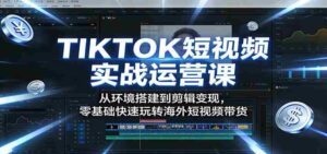 TIKTOK短视频实战运营课:从环境搭建到剪辑变现,零基础快速玩转海外短视频带货-中创网_分享创业项目_助您在家赚钱