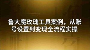 （18092期）引流创业粉卖软件教学：鲁大魔玫瑰工具案例，从账号设置到变现全流程实操-中创网_分享创业项目_助您在家赚钱