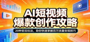 AI短视频爆款创作攻略:20种前沿玩法,助你快速掌握百万流量变现技巧-中创网_分享创业项目_助您在家赚钱