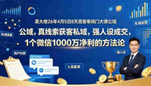 某大佬26年4月5日8天高客单闭门大课公域,真线索获客私域,强人设成交,1个微信1000W净利的方法论-中创网_分享创业项目_助您在家赚钱