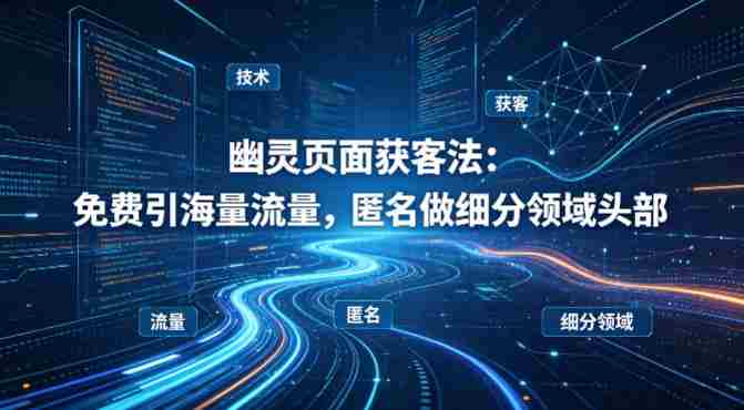 用懂技术!幽灵页面获客法:免费引海量流量,匿名做细分领域头部