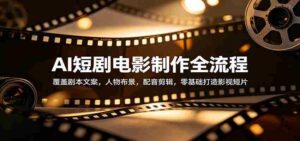 AI短剧电影制作全流程:覆盖剧本文案,人物布景,配音剪辑,零基础打造影视短片-中创网_分享创业项目_助您在家赚钱
