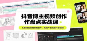 抖音博主视频创作盘点实战课：从剪辑流程到封面制作，高效产出优质抖音视频-中创网_分享创业项目_助您在家赚钱
