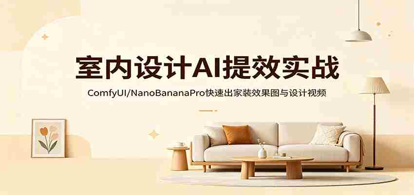 室内设计AI提效实战：ComfyUI/NanoBananaPro快速出家装效果图与设计视频-中创网_分享创业项目_助您在家赚钱