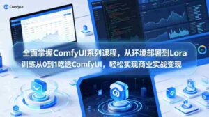 全面掌握ComfyUI系列课程,从环境部署到Lora训练从0到1吃透ComfyUI,轻松实现商业实战变现-中创网_分享创业项目_助您在家赚钱