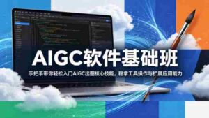 AIGC软件基础班,手把手带你轻松入门AIGC出图核心技能,稳拿工具操作与扩展应用能力-中创网_分享创业项目_助您在家赚钱
