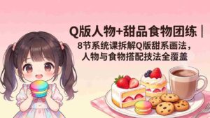 (18037期)Q版人物+甜品食物团练|8节系统课拆解Q版甜系画法,人物与食物搭配技法全覆盖-中创网_分享创业项目_助您在家赚钱