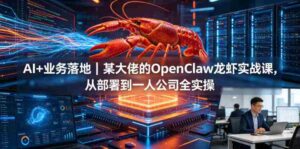 AI+业务落地|某大佬的OpenClaw小龙虾实战课,从部署到一人公司全实操-中创网_分享创业项目_助您在家赚钱