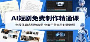 AI短剧免费制作精通课:全程保姆式细致教学,全套干货完胜付费教程-中创网_分享创业项目_助您在家赚钱