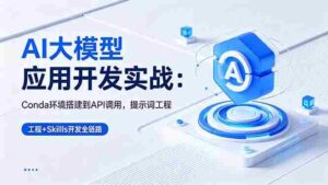 (18518期)AI 大模型应用开发实战:Conda环境搭建到API调用,提示词工程+Skills开发全链路-中创网_分享创业项目_助您在家赚钱