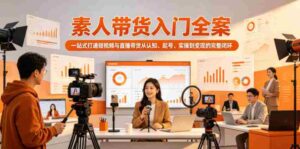 素人带货入门全案,一站式打通短视频与直播带货从认知、起号、实操到变现的完整闭环-中创网_分享创业项目_助您在家赚钱