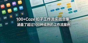 100+Coze扣子工作流实战合集,涵盖了超过100种成熟的工作流案例-中创网_分享创业项目_助您在家赚钱