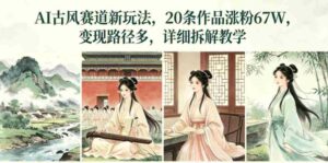 AI古风赛道新玩法,20条作品涨粉67W,变现路径多,详细拆解教学-中创网_分享创业项目_助您在家赚钱