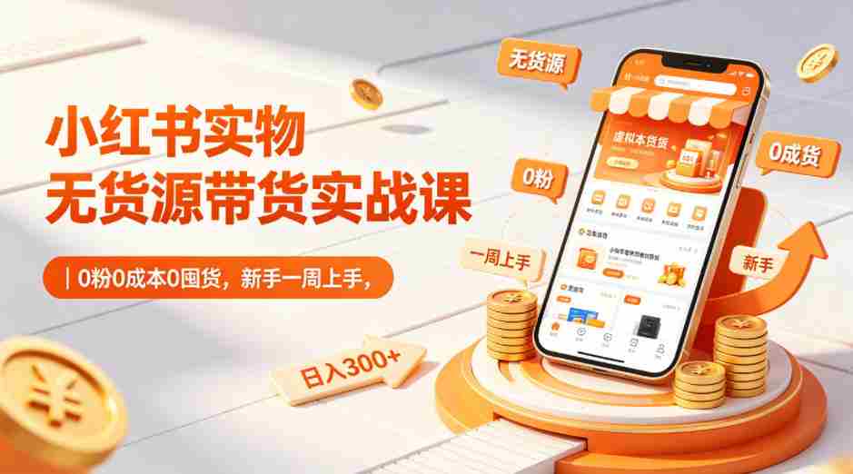 小红书实物无货源带货实战课|0粉0成本0囤货,新手一周上手,日入300+