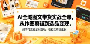 AI全域图文带货实战全课,从作图剪辑到选品变现,新手可直接复制落地,轻松实现稳定副业增收-中创网_分享创业项目_助您在家赚钱