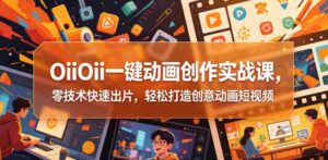 OiiOii一键动画创作实战课,零技术快速出片,轻松打造创意动画短视频-中创网_分享创业项目_助您在家赚钱