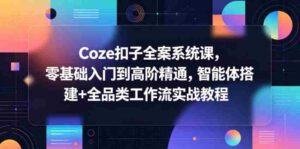 Coze扣子全案系统课,零基础入门到高阶精通,智能体搭建+全品类工作流实战教程-中创网_分享创业项目_助您在家赚钱