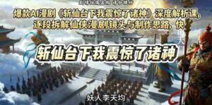 爆款AI漫剧《斩仙台下我震惊了诸神》深度解析课,逐段拆解仙侠漫剧镜头与制作思路,快速复刻爆款创作模式-中创网_分享创业项目_助您在家赚钱