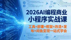 (18293期)2026AI编程商业小程序实战课,工具+部署+框架+改造+发布+闲鱼变现一站式学会-中创网_分享创业项目_助您在家赚钱
