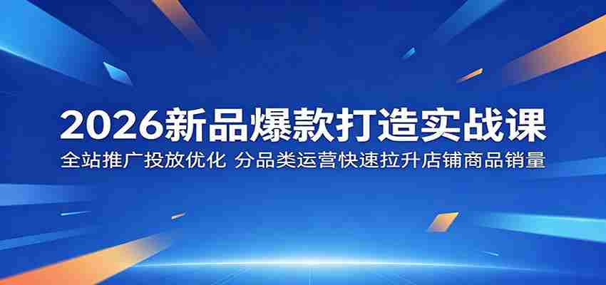 2026新品爆款打造实战课：全站推广投放优化，分品类运营快速拉升店铺商品销量-中创网_分享创业项目_助您在家赚钱