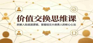 价值交换思维课:拆解人际底层逻辑,掌握结交大佬贵人的核心心法-中创网_分享创业项目_助您在家赚钱