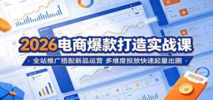2026电商爆款打造实战课:全站推广搭配新品运营,多维度投放快速起量出圈-中创网_分享创业项目_助您在家赚钱