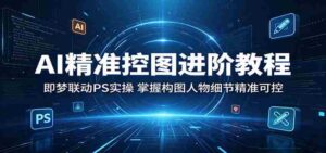 AI精准控图进阶教程:即梦联动PS实操,掌握构图人物细节精准可控-中创网_分享创业项目_助您在家赚钱