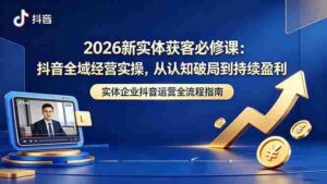 (18503期)2026新实体获客必修课:抖音全域经营实操,从认知破局到持续盈利-中创网_分享创业项目_助您在家赚钱