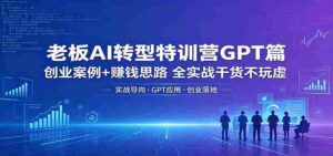 老板AI转型特训营GPT篇:创业案例+赚钱思路,全实战干货不玩虚-中创网_分享创业项目_助您在家赚钱