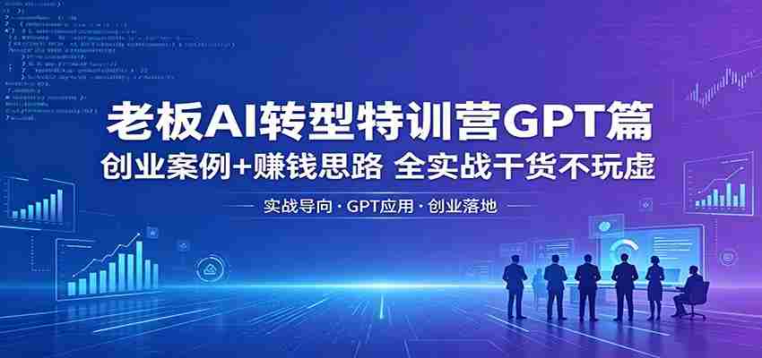 老板AI转型特训营GPT篇：创业案例+赚钱思路，全实战干货不玩虚-中创网_分享创业项目_助您在家赚钱